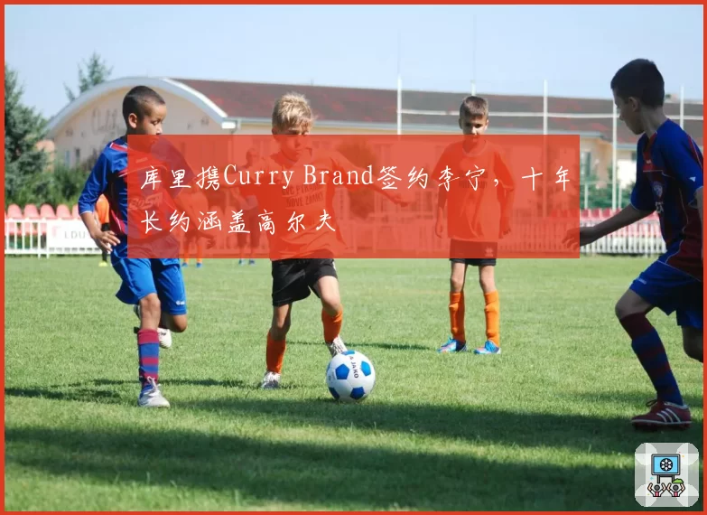库里携Curry Brand签约李宁，十年长约涵盖高尔夫