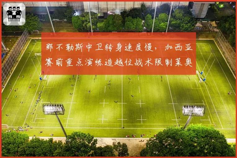 那不勒斯中卫转身速度慢，加西亚赛前重点演练造越位战术限制莱奥突破