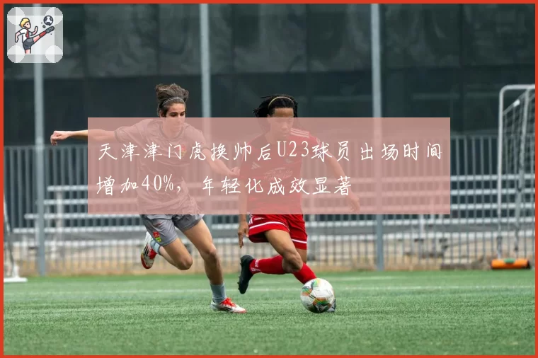 天津津门虎换帅后U23球员出场时间增加40%，年轻化成效显著
