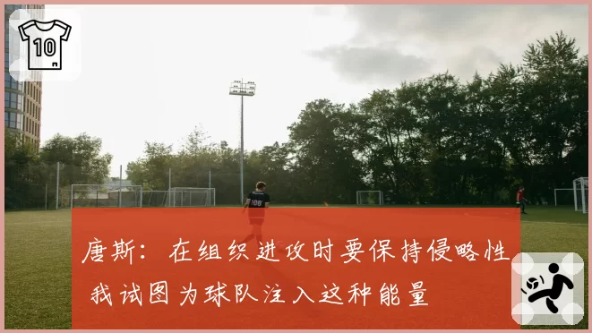 唐斯：在组织进攻时要保持侵略性 我试图为球队注入这种能量