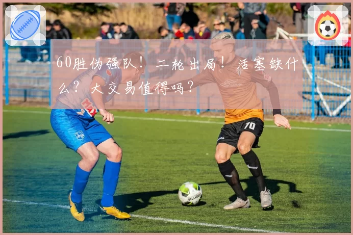 60胜伪强队！二轮出局！活塞缺什么？大交易值得吗？