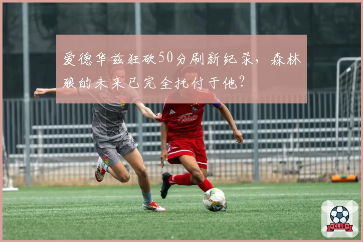 爱德华兹狂砍50分刷新纪录，森林狼的未来已完全托付于他？