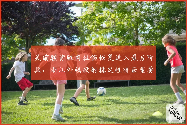 吴前腰背肌肉拉伤恢复进入最后阶段，浙江外线投射稳定性将获重要支撑