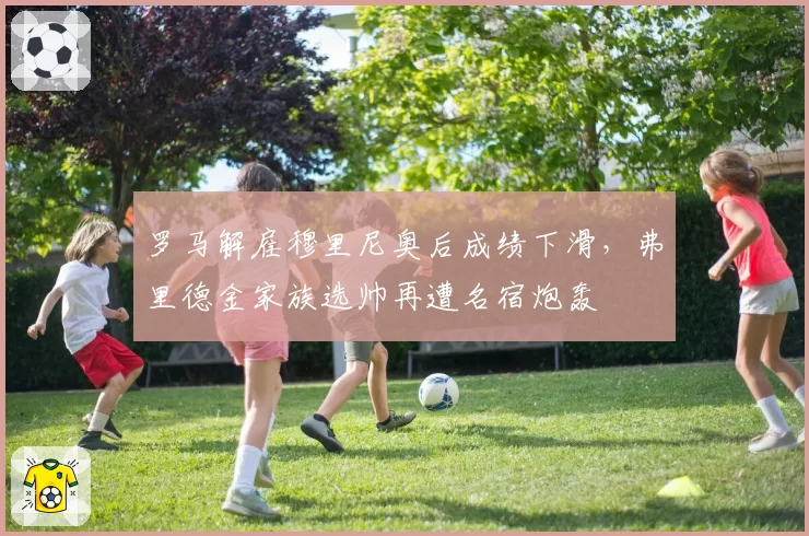 罗马解雇穆里尼奥后成绩下滑，弗里德金家族选帅再遭名宿炮轰