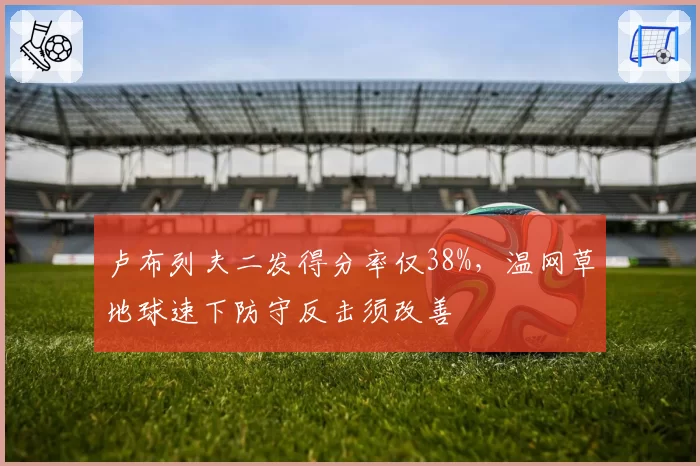 卢布列夫二发得分率仅38%，温网草地球速下防守反击须改善